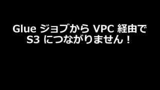 Glue ジョブから VPC 経由で
S3 につながりません︕
 