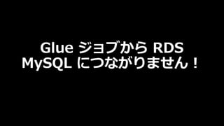 Glue ジョブから RDS
MySQL につながりません︕
 