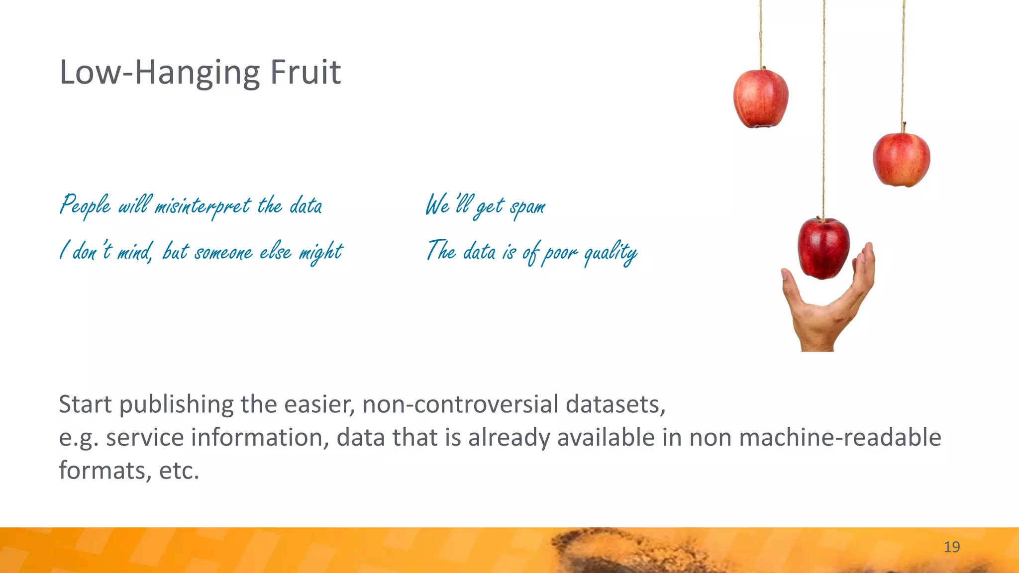 Low-Hanging Fruit
19
Start publishing the easier, non-controversial datasets,
e.g. service information, data that is already available in non machine-readable
formats, etc.
People will misinterpret the data
I don’t mind, but someone else might
We’ll get spam
The data is of poor quality
 
