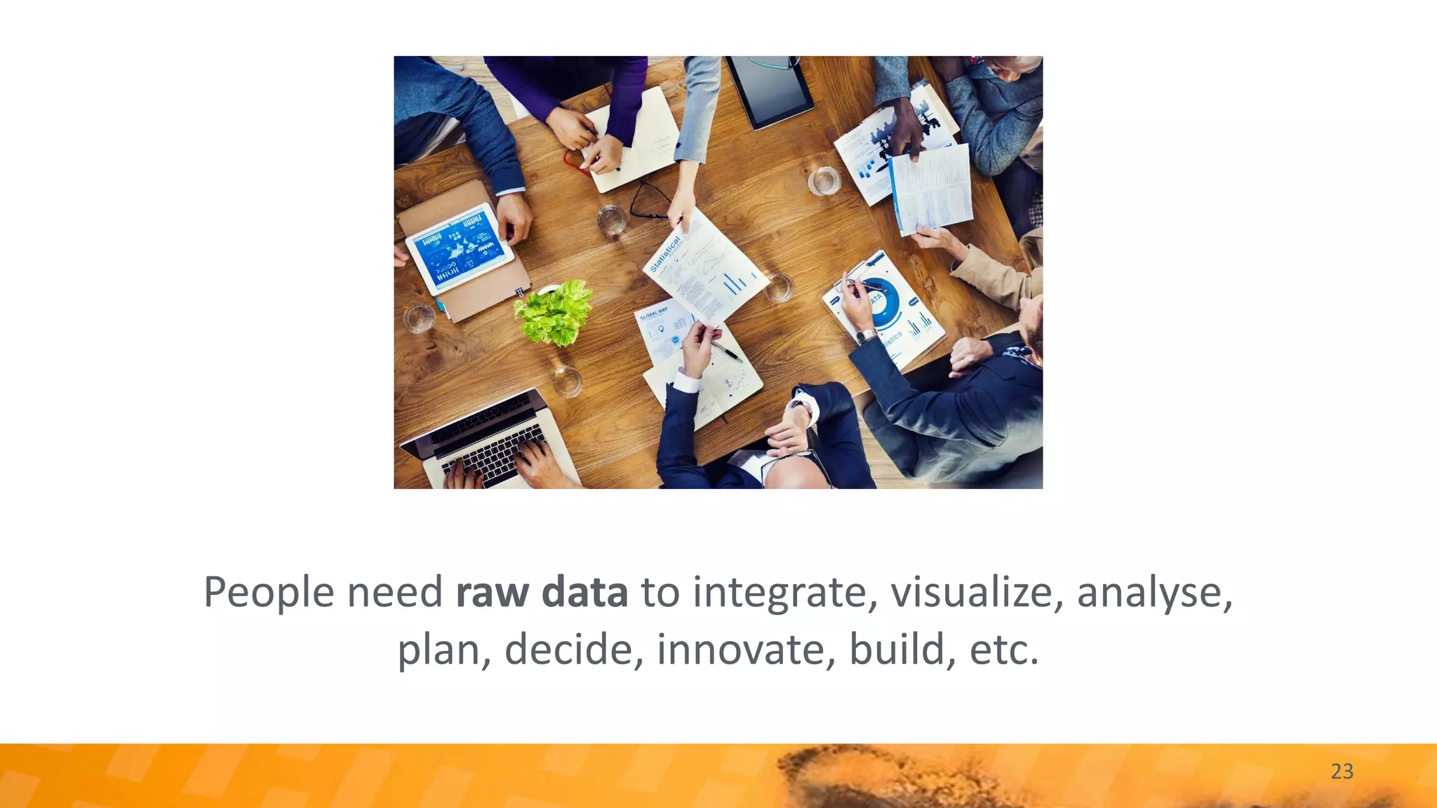23
People need raw data to integrate, visualize, analyse,
plan, decide, innovate, build, etc.
 