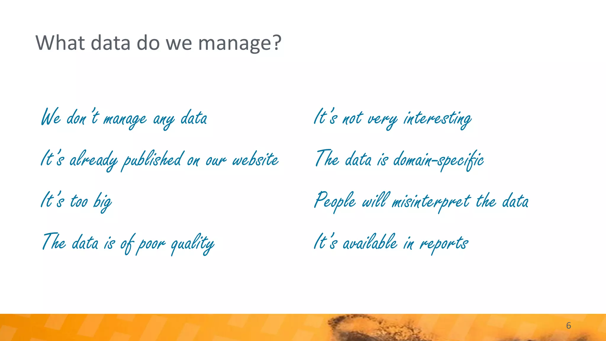 What data do we manage?
6
We don’t manage any data
It’s already published on our website
It’s too big
The data is of poor quality
It’s not very interesting
The data is domain-specific
People will misinterpret the data
It’s available in reports
 