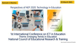1st International Conference on ICT in Education
Theme: Emerging Trends in Education
National Council of Educational Research & Training
Perspectives of NEP 2020: Technology in Education
25 March 2021
https://unsplash.com/photos/SYTO3xs06fU
Ramesh C Sharma
 