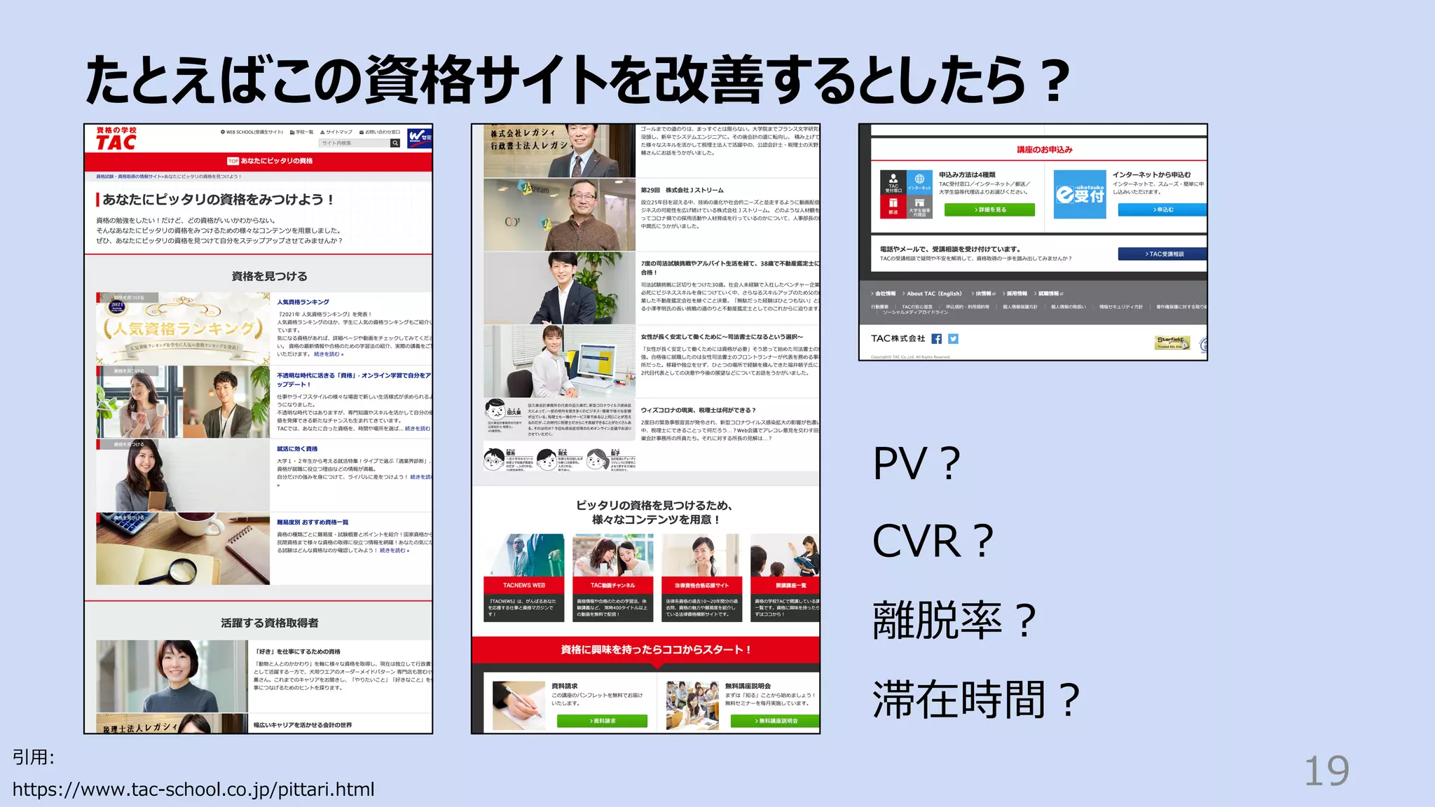 たとえばこの資格サイトを改善するとしたら︖
19
引⽤:
https://www.tac-school.co.jp/pittari.html
PV︖
CVR︖
離脱率︖
滞在時間︖
 