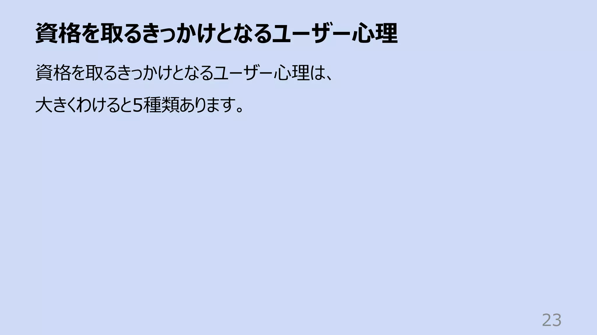 資格を取るきっかけとなるユーザー⼼理
23
資格を取るきっかけとなるユーザー⼼理は、
⼤きくわけると5種類あります。
 