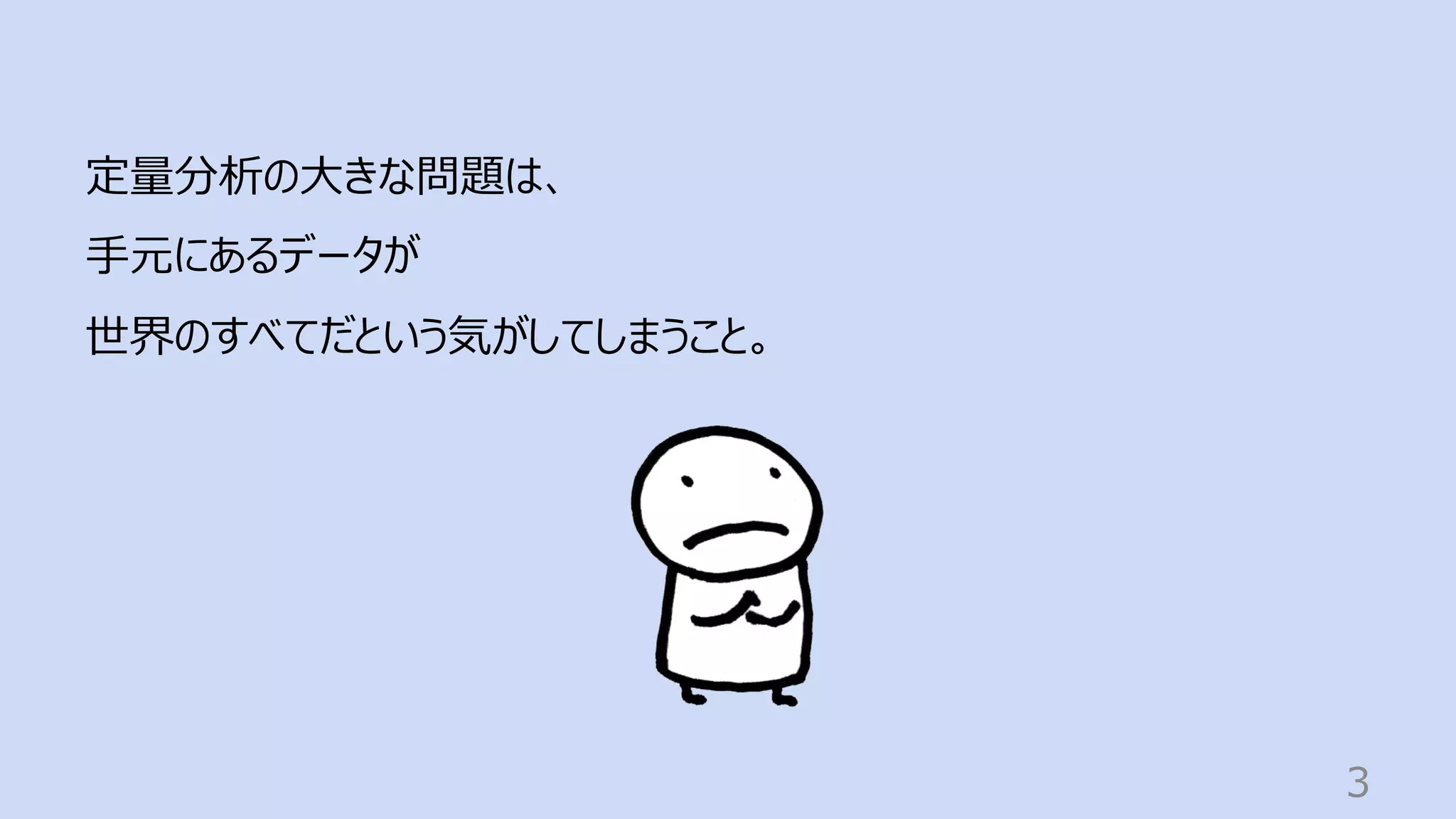 3
定量分析の⼤きな問題は、
⼿元にあるデータが
世界のすべてだという気がしてしまうこと。
 