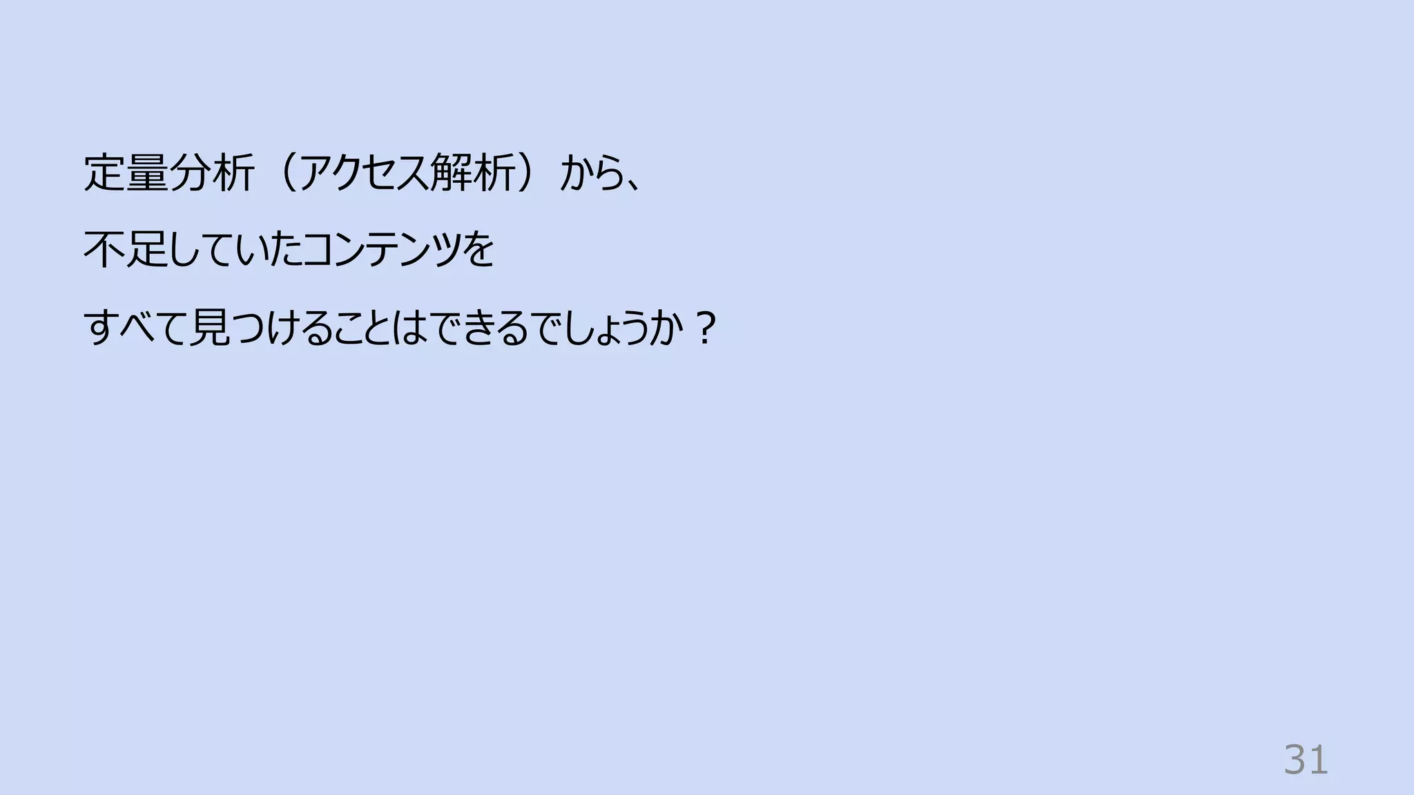 31
定量分析（アクセス解析）から、
不⾜していたコンテンツを
すべて⾒つけることはできるでしょうか︖
 