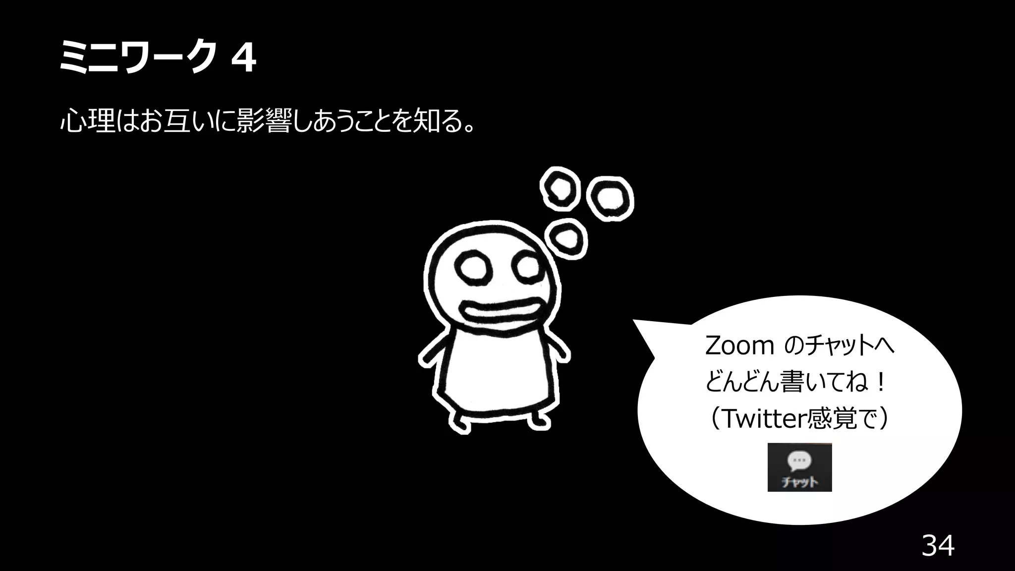 ミニワーク 4
34
⼼理はお互いに影響しあうことを知る。
Zoom のチャットへ
どんどん書いてね︕
（Twitter感覚で）
 