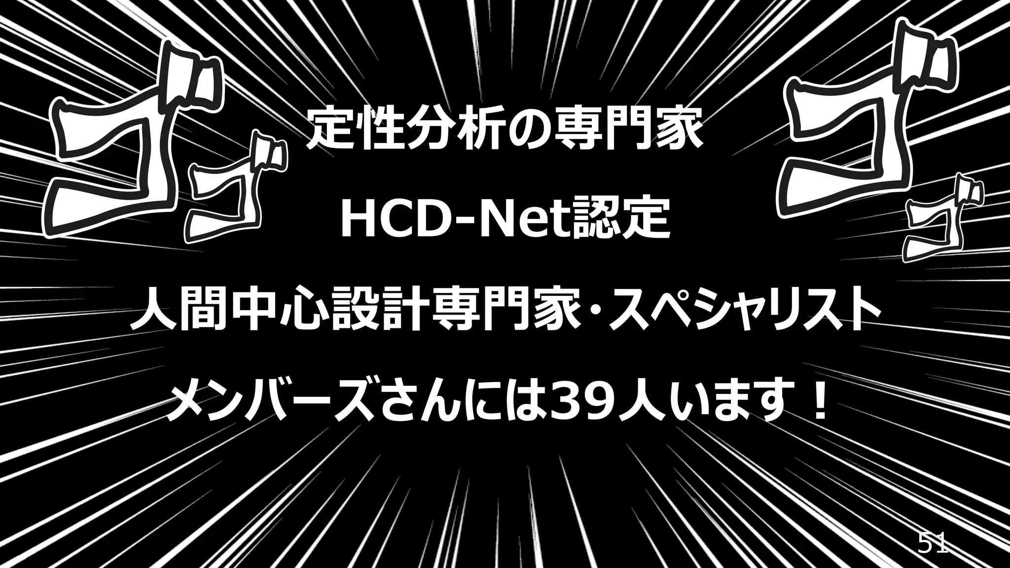 51
定性分析の専⾨家
HCD-Net認定
⼈間中⼼設計専⾨家・スペシャリスト
メンバーズさんには39⼈います︕
 