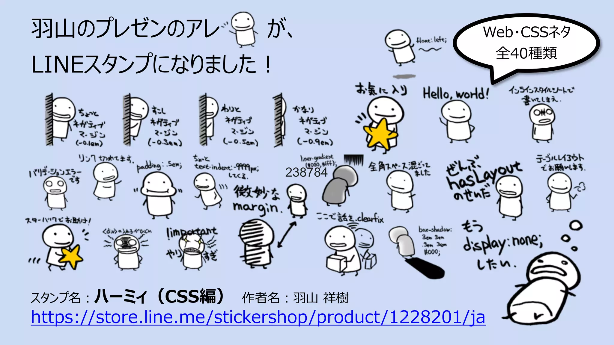 ⽻⼭のプレゼンのアレ が、
LINEスタンプになりました︕
スタンプ名︓ハーミィ（CSS編） 作者名︓⽻⼭ 祥樹
https://store.line.me/stickershop/product/1228201/ja
Web・CSSネタ
全40種類
238784
 