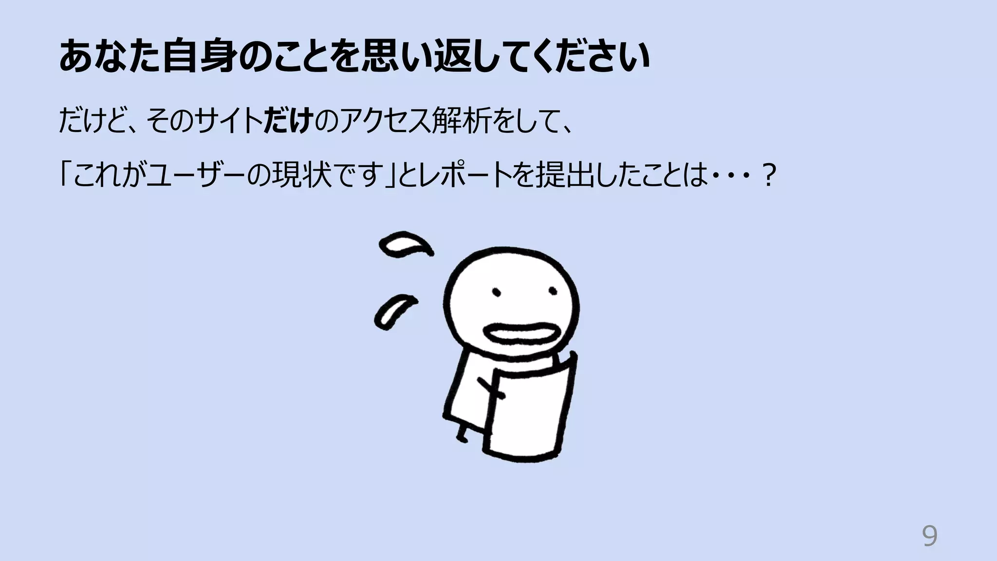 あなた⾃⾝のことを思い返してください
9
だけど、そのサイトだけのアクセス解析をして、
「これがユーザーの現状です」とレポートを提出したことは・・・︖
 