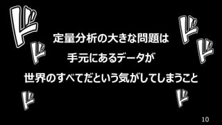 10
定量分析の⼤きな問題は
⼿元にあるデータが
世界のすべてだという気がしてしまうこと
 