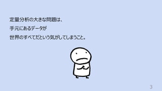 3
定量分析の⼤きな問題は、
⼿元にあるデータが
世界のすべてだという気がしてしまうこと。
 
