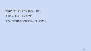 31
定量分析（アクセス解析）から、
不⾜していたコンテンツを
すべて⾒つけることはできるでしょうか︖
 