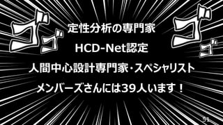 51
定性分析の専⾨家
HCD-Net認定
⼈間中⼼設計専⾨家・スペシャリスト
メンバーズさんには39⼈います︕
 