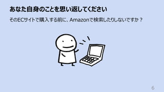あなた⾃⾝のことを思い返してください
6
そのECサイトで購⼊する前に、Amazonで検索したりしないですか︖
 