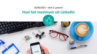 26/03/2021 – deel 2- groeien
Haal het maximum uit LinkedIn
 