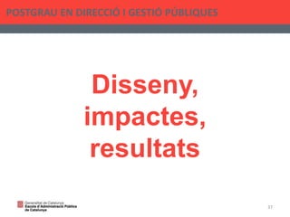 Disseny,
impactes,
resultats
POSTGRAU EN DIRECCIÓ I GESTIÓ PÚBLIQUES
37
 
