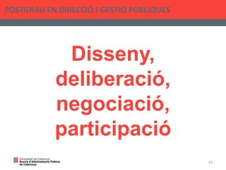 Disseny,
deliberació,
negociació,
participació
POSTGRAU EN DIRECCIÓ I GESTIÓ PÚBLIQUES
43
 
