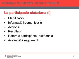 La participació ciutadana (I)
• Planificació
• Informació i comunicació
• Accions
• Resultats
• Retorn a participants i ciutadania
• Avaluació i seguiment
POSTGRAU EN DIRECCIÓ I GESTIÓ PÚBLIQUES
47
 