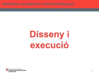 Disseny i
execució
POSTGRAU EN DIRECCIÓ I GESTIÓ PÚBLIQUES
62
 