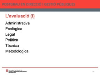 L’avaluació (I)
Administrativa
Ecològica
Legal
Política
Tècnica
Metodològica
POSTGRAU EN DIRECCIÓ I GESTIÓ PÚBLIQUES
71
 