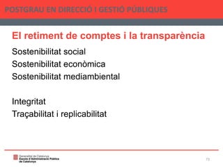 El retiment de comptes i la transparència
Sostenibilitat social
Sostenibilitat econòmica
Sostenibilitat mediambiental
Integritat
Traçabilitat i replicabilitat
POSTGRAU EN DIRECCIÓ I GESTIÓ PÚBLIQUES
73
 