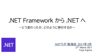 .NET Framework から .NET へ
～どう変わったか、どのように移行するか～
.NETラボ 勉強会 2021年3月
27th March 2021
Fujio Kojima
 
