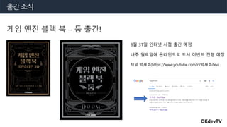 출간 소식
OKdevTV
게임 엔진 블랙 북 – 둠 출간!
3월 31일 인터넷 서점 출간 예정
내주 월요일에 온라인으로 도서 이벤트 진행 예정
채널 박재호(https://www.youtube.com/c/박재호dev)
 