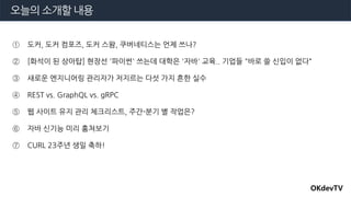 ① 도커, 도커 컴포즈, 도커 스왐, 쿠버네티스는 언제 쓰나?
② [화석이 된 상아탑] 현장선 '파이썬' 쓰는데 대학은 '자바' 교육.. 기업들 "바로 쓸 신입이 없다“
③ 새로운 엔지니어링 관리자가 저지르는 다섯 가지 흔한 실수
④ REST vs. GraphQL vs. gRPC
⑤ 웹 사이트 유지 관리 체크리스트, 주간-분기 별 작업은?
⑥ 자바 신기능 미리 훔쳐보기
⑦ CURL 23주년 생일 축하!
오늘의 소개할 내용
OKdevTV
 