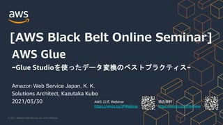 © 2021, Amazon Web Services, Inc. or its Affiliates.
AWS 公式 Webinar
https://amzn.to/JPWebinar
過去資料
https://amzn.to/JPArchive
[AWS Black Belt Online Seminar]
AWS Glue
-Glue Studioを使ったデータ変換のベストプラクティス-
Amazon Web Service Japan, K. K.
Solutions Architect, Kazutaka Kubo
2021/03/30
 