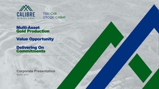 1 CALIBRE MINING CORP | TSX:CXB
Corporate Presentation
March 2021
Multi-Asset
Gold Production
Value Opportunity
Delivering On
Commitments
TSX: CXB
OTCQX: CXBMF
 
