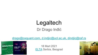 Legaltech
Dr Drago Inđić
drago@oxquant.com, d.indjic@ucl.ac.uk, dindjic@raf.rs
18 Mart 2021
ELTA Serbia, Beograd
 