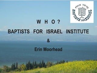 W H O ?
BAPTISTS FOR ISRAEL INSTITUTE
&
Erin Moorhead
 