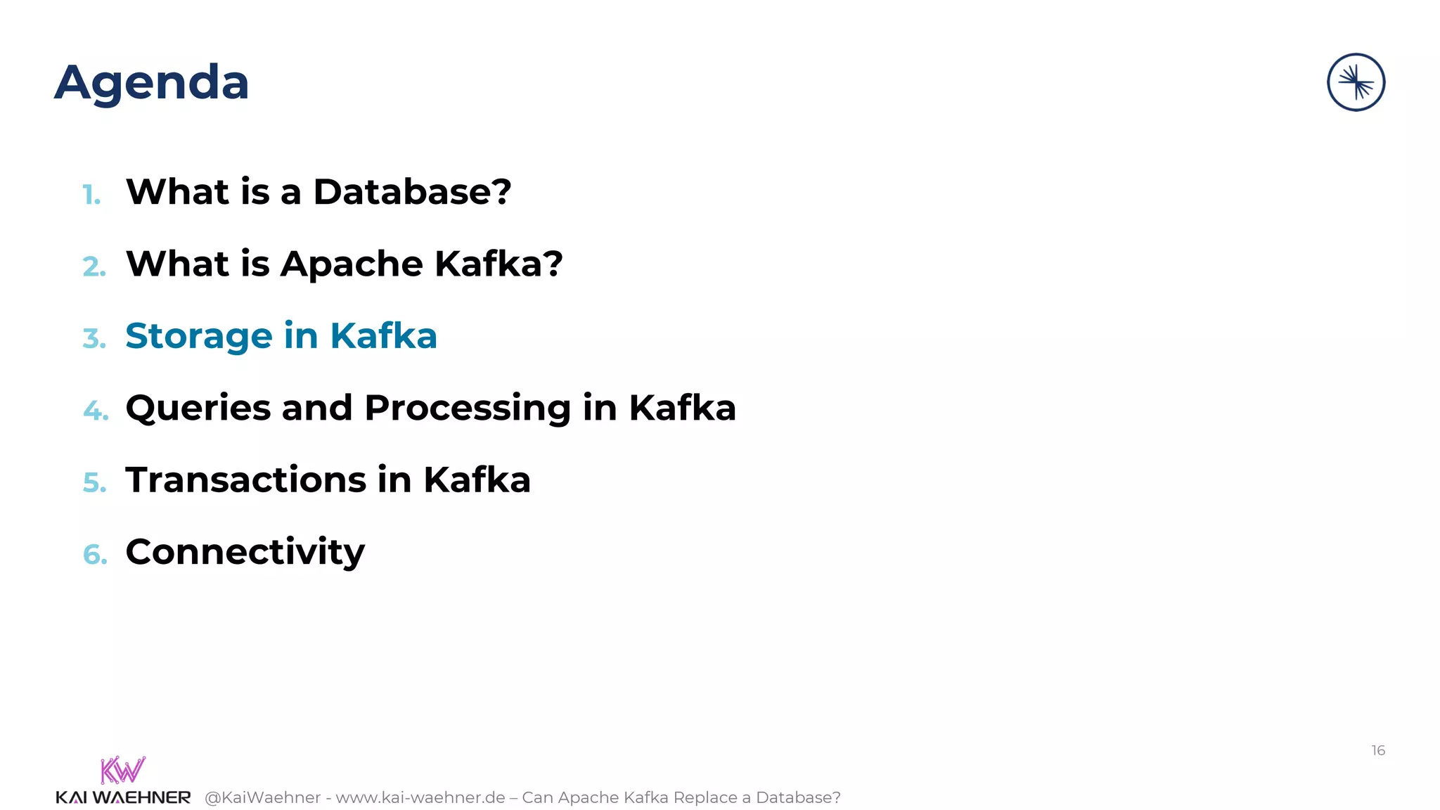 @KaiWaehner - www.kai-waehner.de – Can Apache Kafka Replace a Database?
Agenda
16
1. What is a Database?
2. What is Apache Kafka?
3. Storage in Kafka
4. Queries and Processing in Kafka
5. Transactions in Kafka
6. Connectivity
 