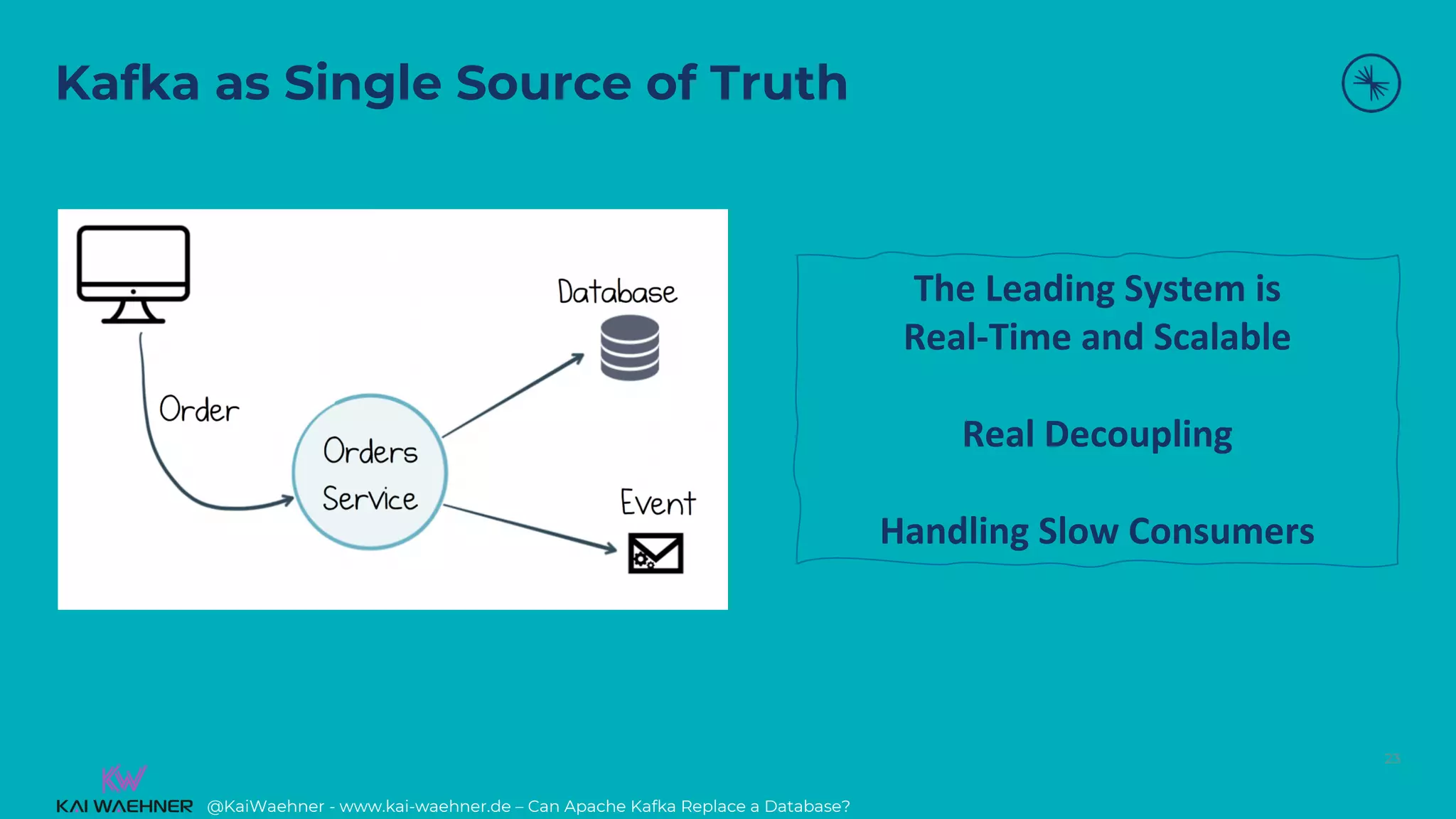 @KaiWaehner - www.kai-waehner.de – Can Apache Kafka Replace a Database?
Kafka as Single Source of Truth
23
The Leading System is
Real-Time and Scalable
Real Decoupling
Handling Slow Consumers
 