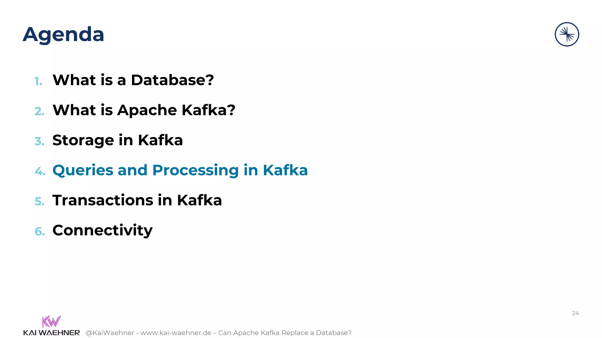 @KaiWaehner - www.kai-waehner.de – Can Apache Kafka Replace a Database?
Agenda
24
1. What is a Database?
2. What is Apache Kafka?
3. Storage in Kafka
4. Queries and Processing in Kafka
5. Transactions in Kafka
6. Connectivity
 