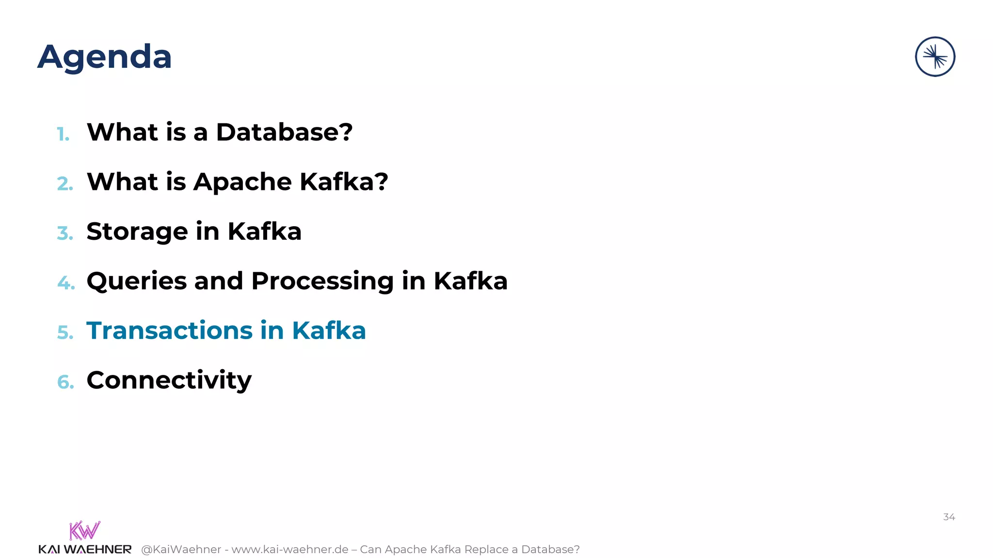 @KaiWaehner - www.kai-waehner.de – Can Apache Kafka Replace a Database?
Agenda
34
1. What is a Database?
2. What is Apache Kafka?
3. Storage in Kafka
4. Queries and Processing in Kafka
5. Transactions in Kafka
6. Connectivity
 