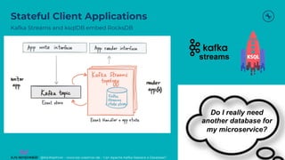 @KaiWaehner - www.kai-waehner.de – Can Apache Kafka Replace a Database?
Stateful Client Applications
Kafka Streams and ksqlDB embed RocksDB
22
Do I really need
another database for
my microservice?
streams
 