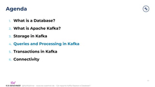 @KaiWaehner - www.kai-waehner.de – Can Apache Kafka Replace a Database?
Agenda
24
1. What is a Database?
2. What is Apache Kafka?
3. Storage in Kafka
4. Queries and Processing in Kafka
5. Transactions in Kafka
6. Connectivity
 