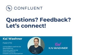 @KaiWaehner - www.kai-waehner.de – Can Apache Kafka Replace a Database?
Kai Waehner
Field CTO
contact@kai-waehner.de
@KaiWaehner
www.kai-waehner.de
www.confluent.io
linkedin.com/in/kaiwaehner
Questions? Feedback?
Let’s connect!
 