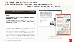 Copyright © 2021, Oracle and/or its affiliates
39
https://www.oracle.com/jp/corporate/pressrelease/jp20200127.html
【 導入事例 】 株式会社クレアンスメアード
～ ポイント管理・顧客管理システムのサービス基盤に Oracle Cloud を導入
多様化かつ高度化する企業の分析ニーズに対応 ～
導入事例カタログの入手先
https://go.oracle.com/LP=88583
 