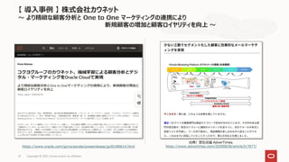 Copyright © 2021, Oracle and/or its affiliates
41
https://www.oracle.com/jp/corporate/pressrelease/jp20180614.html
出典）宣伝会議 AdverTimes.
https://www.advertimes.com/20200630/article317877/
【 導入事例 】 株式会社カウネット
～ より精緻な顧客分析と One to One マーケティングの連携により
新規顧客の増加と顧客ロイヤリティを向上 ～
 