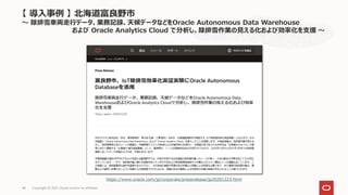 Copyright © 2021, Oracle and/or its affiliates
48
https://www.oracle.com/jp/corporate/pressrelease/jp20201223.html
【 導入事例 】 北海道富良野市
～ 除排雪車両走行データ、業務記録、天候データなどをOracle Autonomous Data Warehouse
および Oracle Analytics Cloud で分析し、除排雪作業の見える化および効率化を支援 ～
 