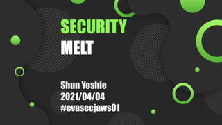 SECURITY
MELT
Shun Yoshie 
2021/04/04
#evasecjaws01
 