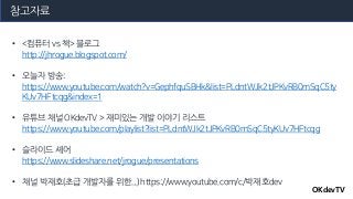 참고자료
• <컴퓨터vs책> 블로그
http://jhrogue.blogspot.com/
• 오늘자방송:
https://www.youtube.com/watch?v=GephfquSBHk&list=PLdntWJk2tJPKvR...