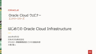 はじめての Oracle Cloud Infrastructure
Oracle Cloud ウェビナー
エントリーシリーズ
2021年4月7日
日本オラクル株式会社
テクノロジー事業戦略統括 ビジネス推進本部
大橋 雅人
 
