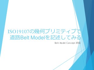 ISO19107の幾何プリミティブで
道路Belt Modelを記述してみる
Belt Model Concept 続編
 