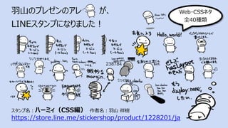 ⽻⼭のプレゼンのアレ が、
LINEスタンプになりました︕
スタンプ名︓ハーミィ（CSS編） 作者名︓⽻⼭ 祥樹
https://store.line.me/stickershop/product/1228201/ja
Web・CSSネタ
全40種類
238784
 