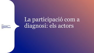 La participació com a
diagnosi: els actors
 