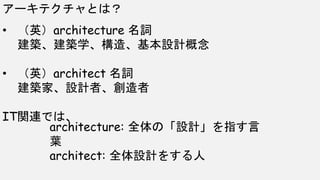 • （英）architecture 名詞
建築、建築学、構造、基本設計概念
• （英）architect 名詞
建築家、設計者、創造者
IT関連では、
アーキテクチャとは？
architecture: 全体の「設計」を指す言
葉
architect: 全体設計をする人
 